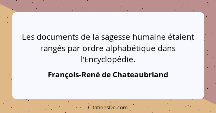 Les documents de la sagesse humaine étaient rangés par ordre alphabétique dans l'Encyclopédie.... - François-René de Chateaubriand
