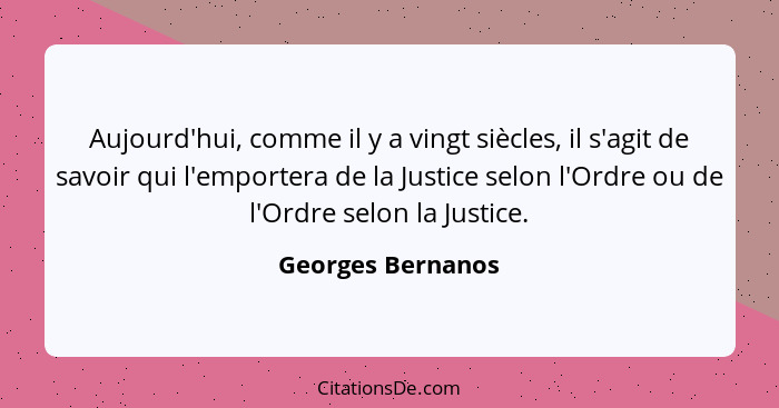 Aujourd'hui, comme il y a vingt siècles, il s'agit de savoir qui l'emportera de la Justice selon l'Ordre ou de l'Ordre selon la Jus... - Georges Bernanos