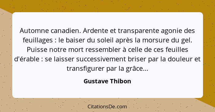 Automne canadien. Ardente et transparente agonie des feuillages : le baiser du soleil après la morsure du gel. Puisse notre mort... - Gustave Thibon