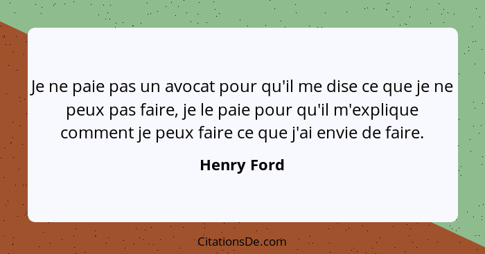 Je ne paie pas un avocat pour qu'il me dise ce que je ne peux pas faire, je le paie pour qu'il m'explique comment je peux faire ce que j'... - Henry Ford