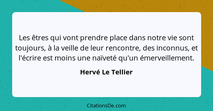 Les êtres qui vont prendre place dans notre vie sont toujours, à la veille de leur rencontre, des inconnus, et l'écrire est moins u... - Hervé Le Tellier