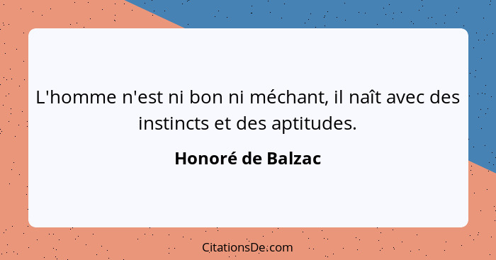 L'homme n'est ni bon ni méchant, il naît avec des instincts et des aptitudes.... - Honoré de Balzac