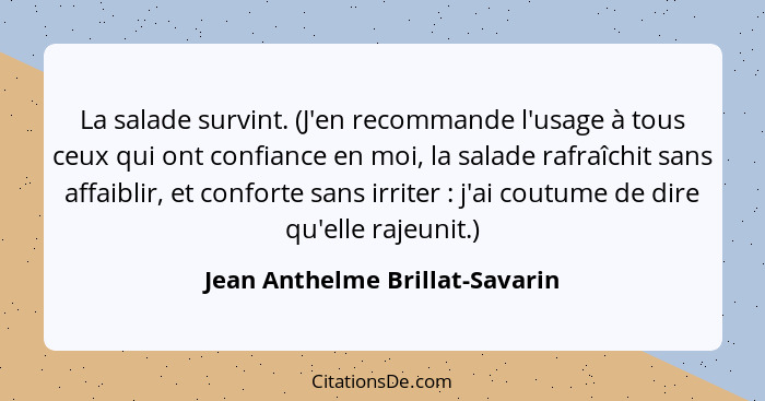 La salade survint. (J'en recommande l'usage à tous ceux qui ont confiance en moi, la salade rafraîchit sans affaiblir,... - Jean Anthelme Brillat-Savarin