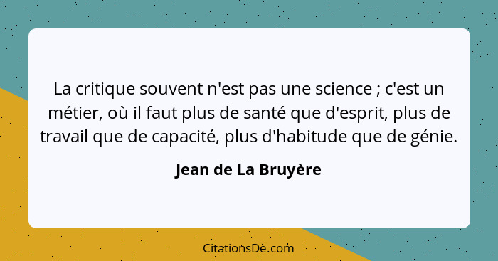 La critique souvent n'est pas une science ; c'est un métier, où il faut plus de santé que d'esprit, plus de travail que de c... - Jean de La Bruyère