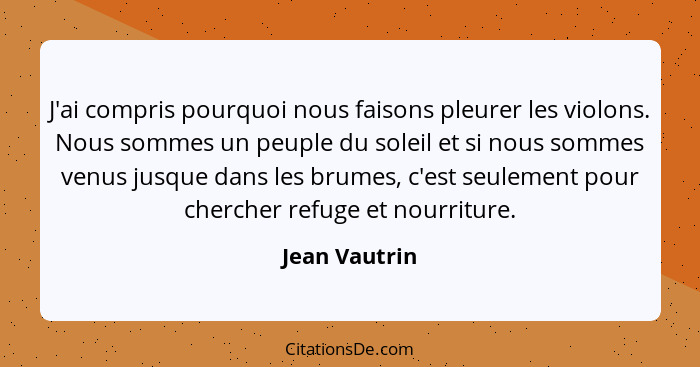 J'ai compris pourquoi nous faisons pleurer les violons. Nous sommes un peuple du soleil et si nous sommes venus jusque dans les brumes,... - Jean Vautrin