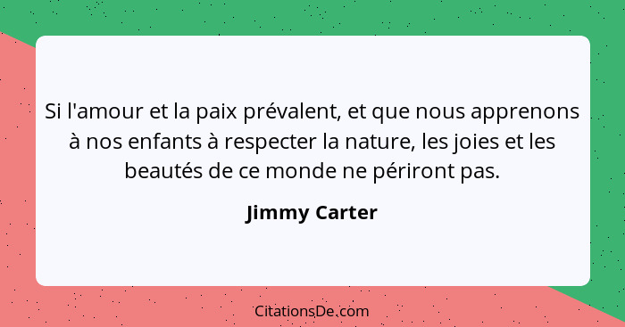 Si l'amour et la paix prévalent, et que nous apprenons à nos enfants à respecter la nature, les joies et les beautés de ce monde ne pér... - Jimmy Carter