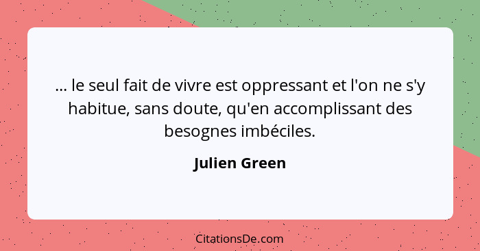 ... le seul fait de vivre est oppressant et l'on ne s'y habitue, sans doute, qu'en accomplissant des besognes imbéciles.... - Julien Green