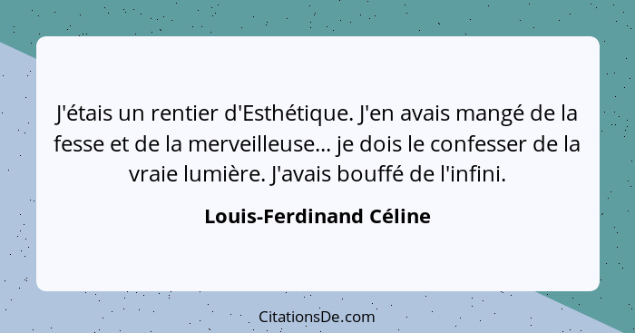 J'étais un rentier d'Esthétique. J'en avais mangé de la fesse et de la merveilleuse... je dois le confesser de la vraie lumiè... - Louis-Ferdinand Céline