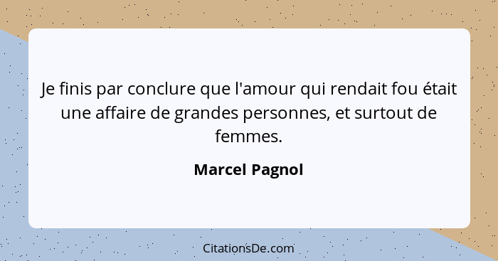 Je finis par conclure que l'amour qui rendait fou était une affaire de grandes personnes, et surtout de femmes.... - Marcel Pagnol