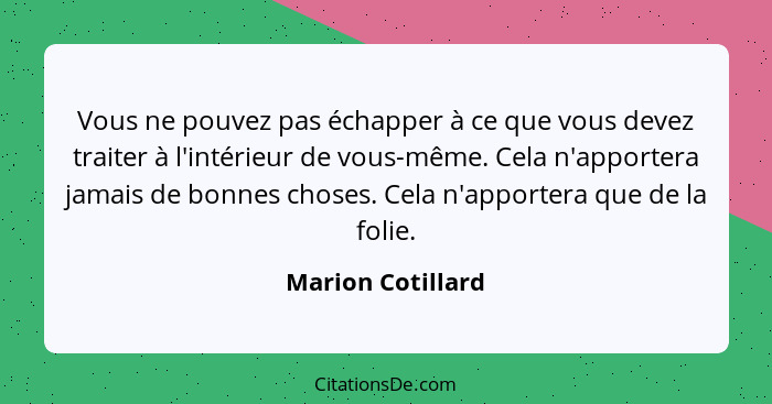 Vous ne pouvez pas échapper à ce que vous devez traiter à l'intérieur de vous-même. Cela n'apportera jamais de bonnes choses. Cela... - Marion Cotillard