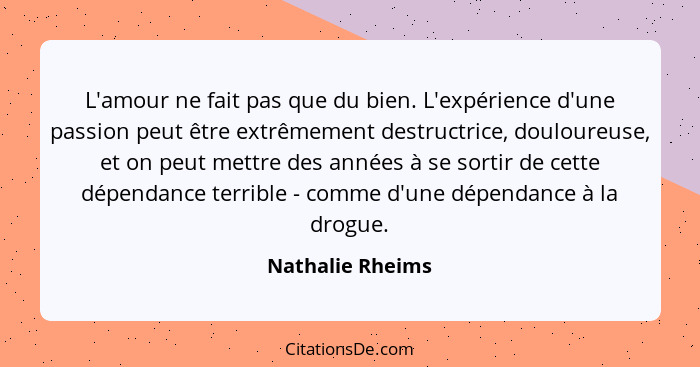 L'amour ne fait pas que du bien. L'expérience d'une passion peut être extrêmement destructrice, douloureuse, et on peut mettre des a... - Nathalie Rheims