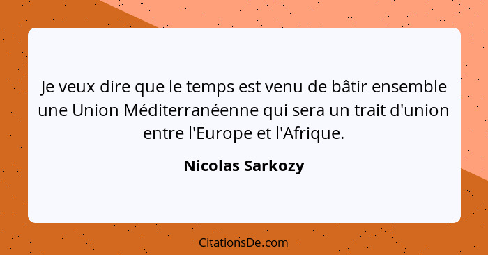 Je veux dire que le temps est venu de bâtir ensemble une Union Méditerranéenne qui sera un trait d'union entre l'Europe et l'Afrique... - Nicolas Sarkozy