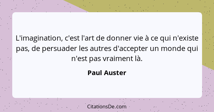 L'imagination, c'est l'art de donner vie à ce qui n'existe pas, de persuader les autres d'accepter un monde qui n'est pas vraiment là.... - Paul Auster