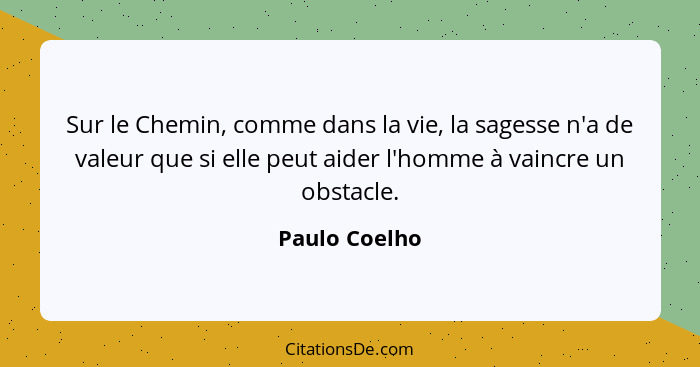 Sur le Chemin, comme dans la vie, la sagesse n'a de valeur que si elle peut aider l'homme à vaincre un obstacle.... - Paulo Coelho