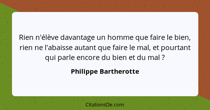 Rien n'élève davantage un homme que faire le bien, rien ne l'abaisse autant que faire le mal, et pourtant qui parle encore du b... - Philippe Bartherotte