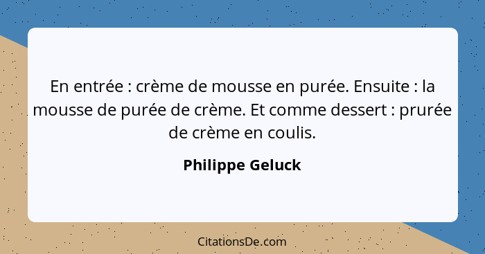 En entrée : crème de mousse en purée. Ensuite : la mousse de purée de crème. Et comme dessert : prurée de crème en co... - Philippe Geluck