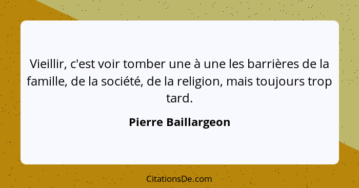 Vieillir, c'est voir tomber une à une les barrières de la famille, de la société, de la religion, mais toujours trop tard.... - Pierre Baillargeon