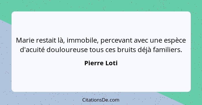 Marie restait là, immobile, percevant avec une espèce d'acuité douloureuse tous ces bruits déjà familiers.... - Pierre Loti