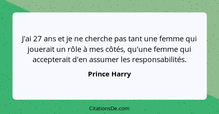 J'ai 27 ans et je ne cherche pas tant une femme qui jouerait un rôle à mes côtés, qu'une femme qui accepterait d'en assumer les respons... - Prince Harry