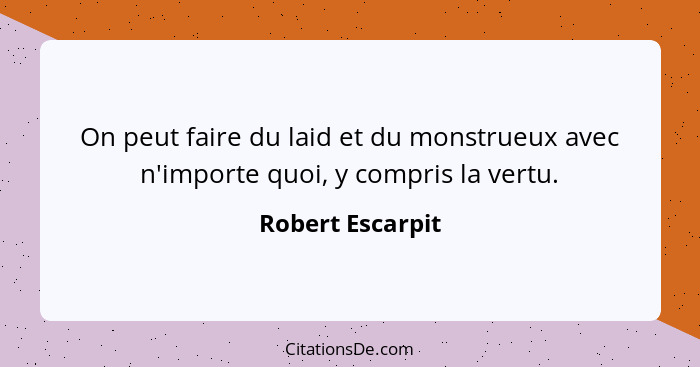 On peut faire du laid et du monstrueux avec n'importe quoi, y compris la vertu.... - Robert Escarpit