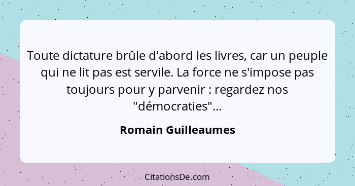 Toute dictature brûle d'abord les livres, car un peuple qui ne lit pas est servile. La force ne s'impose pas toujours pour y parv... - Romain Guilleaumes