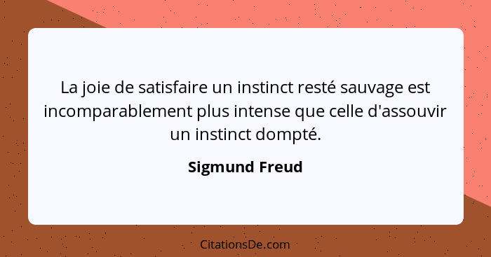 La joie de satisfaire un instinct resté sauvage est incomparablement plus intense que celle d'assouvir un instinct dompté.... - Sigmund Freud