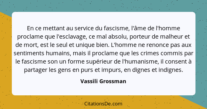 En ce mettant au service du fascisme, l'âme de l'homme proclame que l'esclavage, ce mal absolu, porteur de malheur et de mort, est... - Vassili Grossman