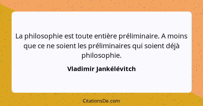 La philosophie est toute entière préliminaire. A moins que ce ne soient les préliminaires qui soient déjà philosophie.... - Vladimir Jankélévitch