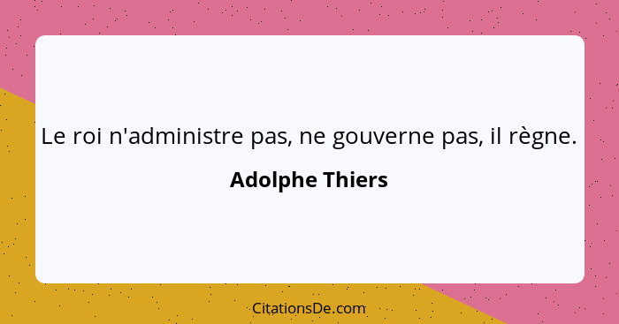 Le roi n'administre pas, ne gouverne pas, il règne.... - Adolphe Thiers