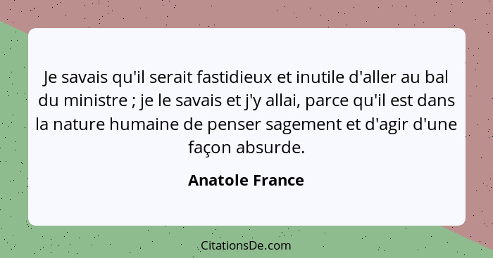 Je savais qu'il serait fastidieux et inutile d'aller au bal du ministre ; je le savais et j'y allai, parce qu'il est dans la nat... - Anatole France