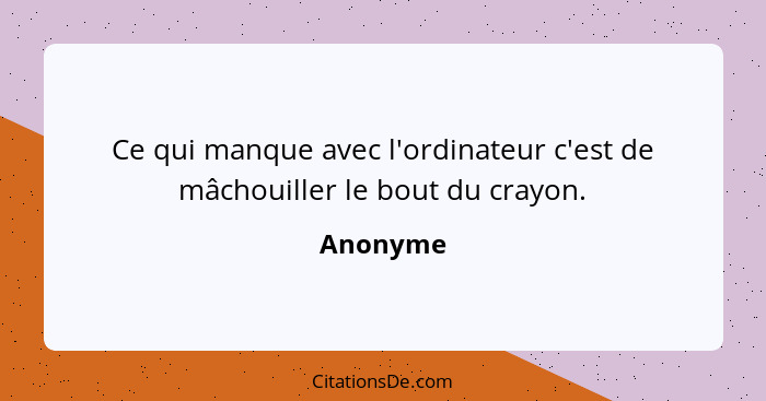 Ce qui manque avec l'ordinateur c'est de mâchouiller le bout du crayon.... - Anonyme