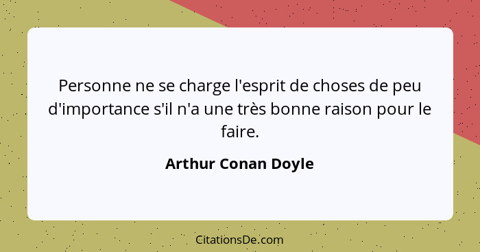 Personne ne se charge l'esprit de choses de peu d'importance s'il n'a une très bonne raison pour le faire.... - Arthur Conan Doyle