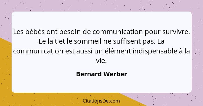 Les bébés ont besoin de communication pour survivre. Le lait et le sommeil ne suffisent pas. La communication est aussi un élément in... - Bernard Werber