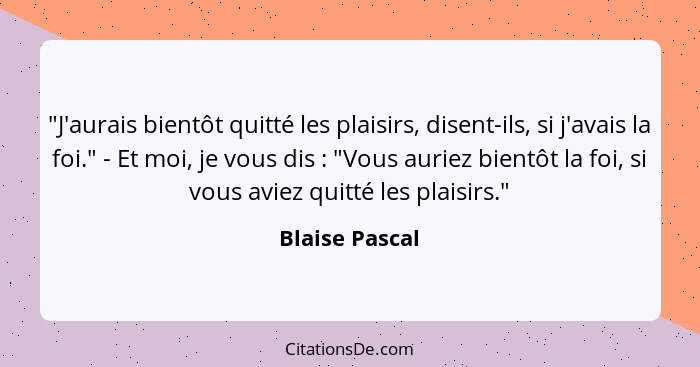 "J'aurais bientôt quitté les plaisirs, disent-ils, si j'avais la foi." - Et moi, je vous dis : "Vous auriez bientôt la foi, si vo... - Blaise Pascal