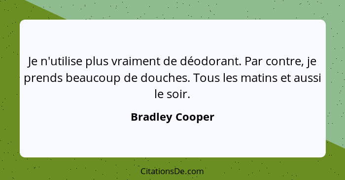 Je n'utilise plus vraiment de déodorant. Par contre, je prends beaucoup de douches. Tous les matins et aussi le soir.... - Bradley Cooper