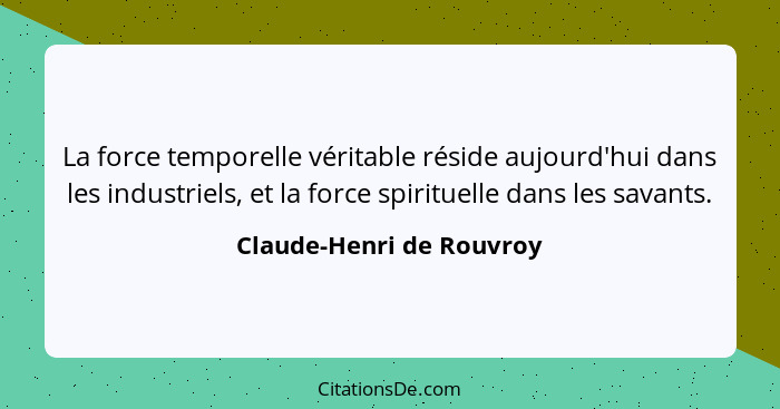 La force temporelle véritable réside aujourd'hui dans les industriels, et la force spirituelle dans les savants.... - Claude-Henri de Rouvroy