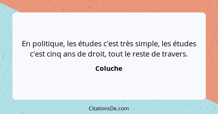 En politique, les études c'est très simple, les études c'est cinq ans de droit, tout le reste de travers.... - Coluche