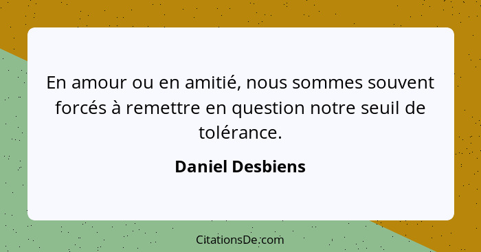 En amour ou en amitié, nous sommes souvent forcés à remettre en question notre seuil de tolérance.... - Daniel Desbiens