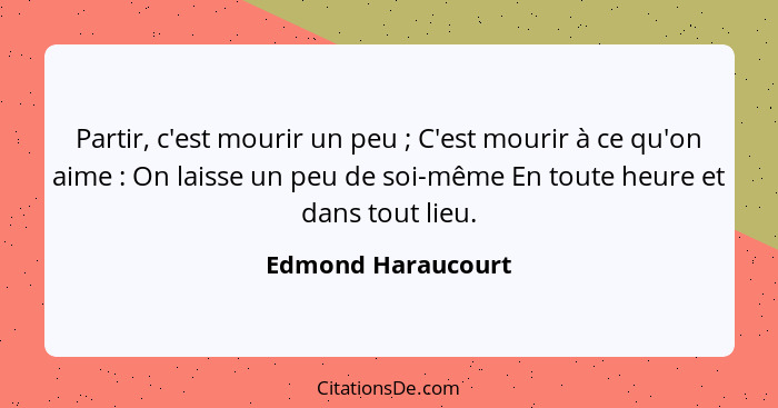 Partir, c'est mourir un peu ; C'est mourir à ce qu'on aime : On laisse un peu de soi-même En toute heure et dans tout li... - Edmond Haraucourt