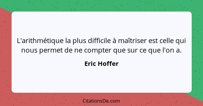 L'arithmétique la plus difficile à maîtriser est celle qui nous permet de ne compter que sur ce que l'on a.... - Eric Hoffer