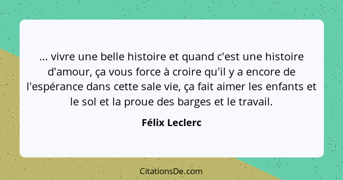 ... vivre une belle histoire et quand c'est une histoire d'amour, ça vous force à croire qu'il y a encore de l'espérance dans cette sa... - Félix Leclerc