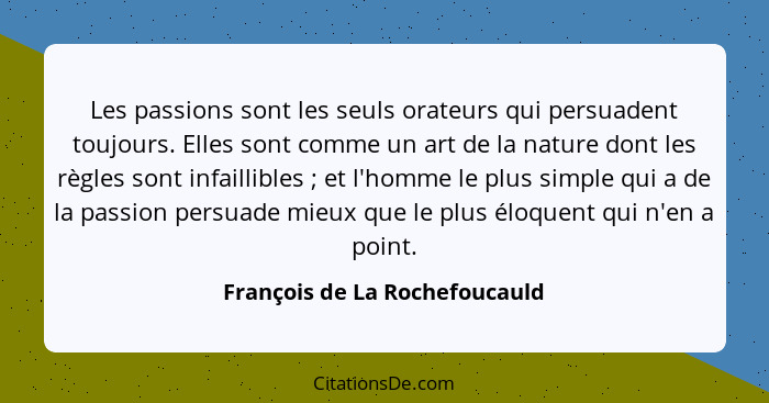 Les passions sont les seuls orateurs qui persuadent toujours. Elles sont comme un art de la nature dont les règles sont... - François de La Rochefoucauld