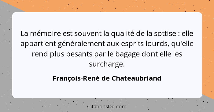 La mémoire est souvent la qualité de la sottise : elle appartient généralement aux esprits lourds, qu'elle rend... - François-René de Chateaubriand