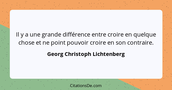 Il y a une grande différence entre croire en quelque chose et ne point pouvoir croire en son contraire.... - Georg Christoph Lichtenberg