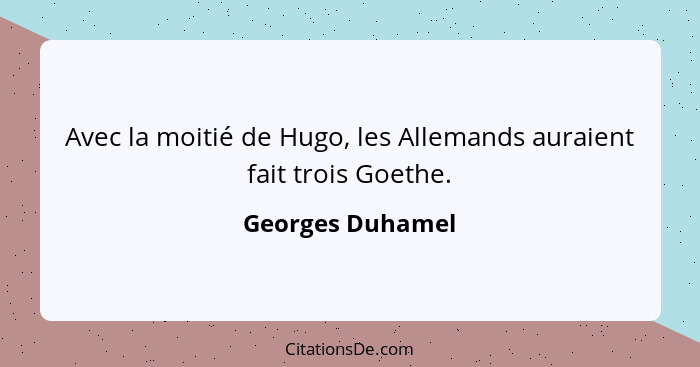 Avec la moitié de Hugo, les Allemands auraient fait trois Goethe.... - Georges Duhamel