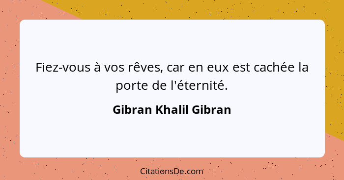 Fiez-vous à vos rêves, car en eux est cachée la porte de l'éternité.... - Gibran Khalil Gibran