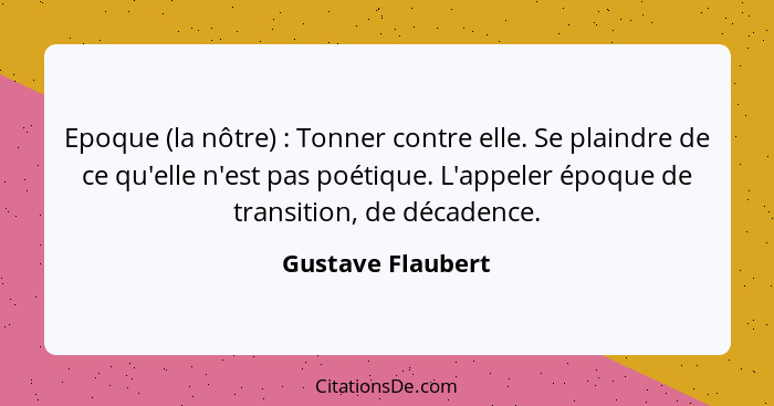 Epoque (la nôtre) : Tonner contre elle. Se plaindre de ce qu'elle n'est pas poétique. L'appeler époque de transition, de décad... - Gustave Flaubert