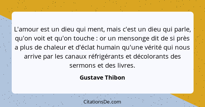 L'amour est un dieu qui ment, mais c'est un dieu qui parle, qu'on voit et qu'on touche : or un mensonge dit de si près a plus de... - Gustave Thibon