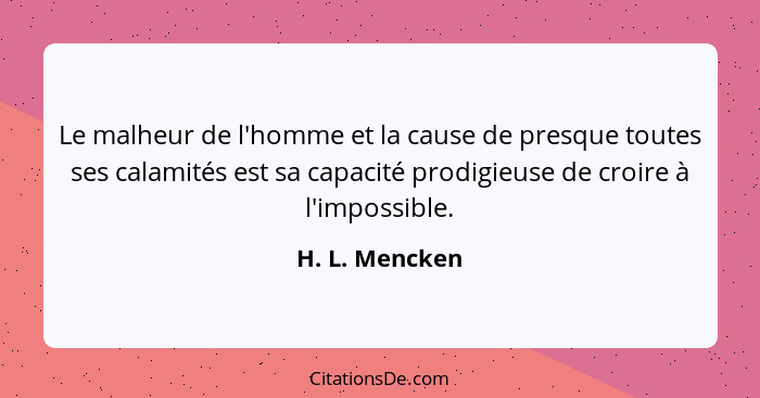 Le malheur de l'homme et la cause de presque toutes ses calamités est sa capacité prodigieuse de croire à l'impossible.... - H. L. Mencken