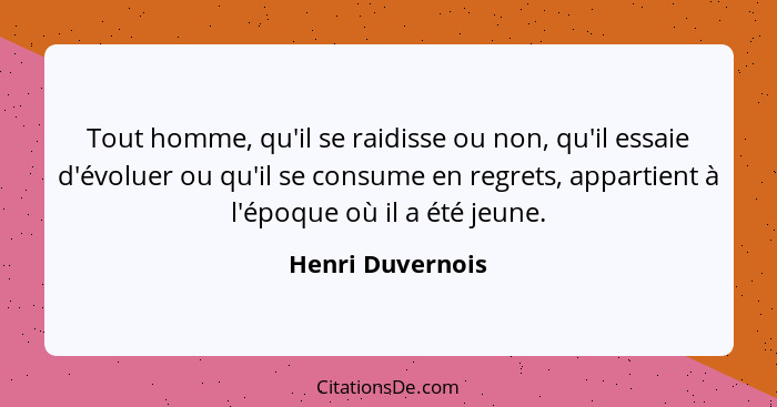 Tout homme, qu'il se raidisse ou non, qu'il essaie d'évoluer ou qu'il se consume en regrets, appartient à l'époque où il a été jeune... - Henri Duvernois